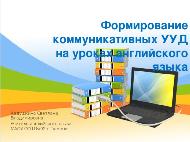 Формирование коммуникативных УУД на уроках английского языка Кадушкина Светлана Владимировна Учитель английского языка МАОУ СОШ №92 г.Тюмени