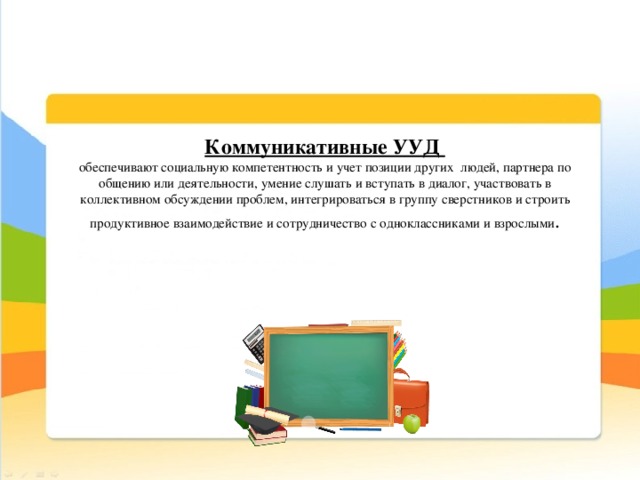 Коммуникативные УУД обеспечивают социальную компетентность и учет позиции других людей, партнера по общению или деятельности, умение слушать и вступать в диалог, участвовать в коллективном обсуждении проблем, интегрироваться в группу сверстников и строить продуктивное взаимодействие и сотрудничество с одноклассниками и взрослыми .