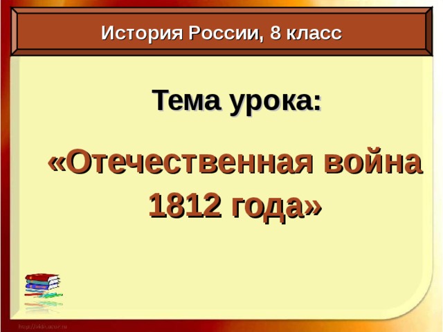 История России, 8 класс Тема урока: «Отечественная война 1812 года»