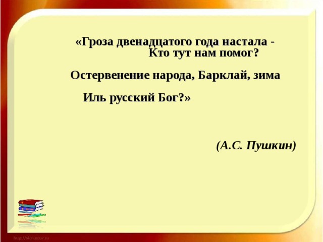 «Гроза двенадцатого года настала - Кто тут нам помог? Остервенение народа, Барклай, зима Иль русский Бог?» (А.С. Пушкин)