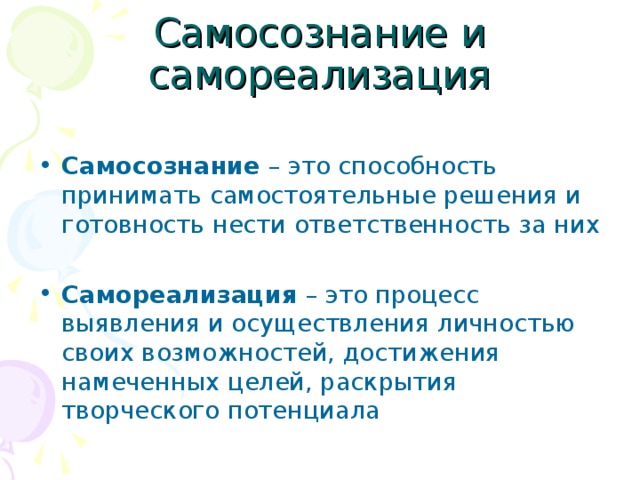Самосознание и самореализация Самосознание – это способность принимать самостоятельные решения и готовность нести ответственность за них Самореализация – это процесс выявления и осуществления личностью своих возможностей, достижения намеченных целей, раскрытия творческого потенциала