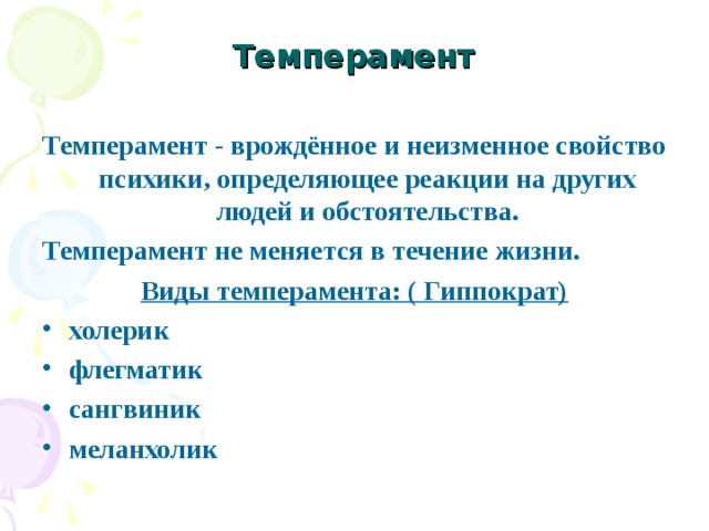 Темперамент Темперамент - врождённое и неизменное свойство психики, определяющее реакции на других людей и обстоятельства. Темперамент не меняется в течение жизни. Виды темперамента: ( Гиппократ) холерик флегматик сангвиник меланхолик