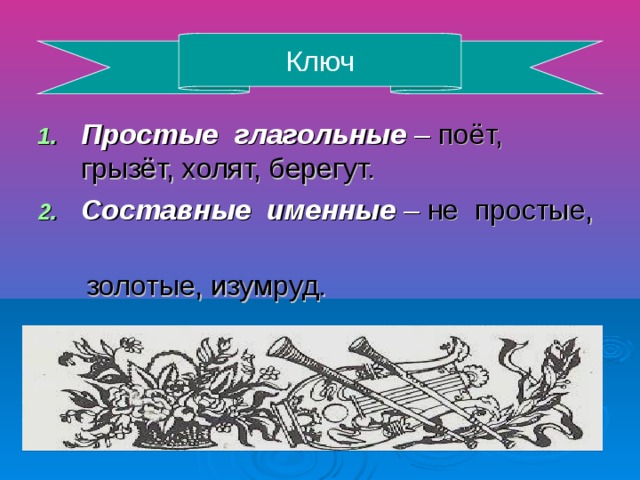 Ключ Простые глагольные – поёт, грызёт, холят, берегут. Составные именные – не простые, золотые, изумруд.