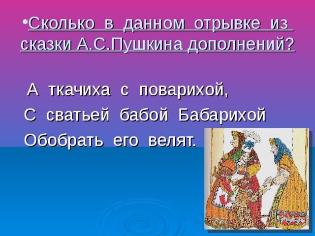 Сколько в данном отрывке из сказки А.С.Пушкина дополнений? А ткачиха с поварихой, С сватьей бабой Бабарихой Обобрать его велят.