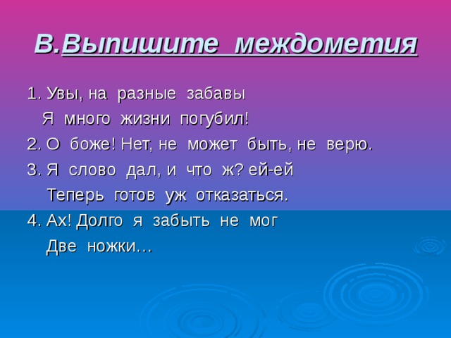 В. Выпишите междометия 1. Увы, на разные забавы Я много жизни погубил! 2. О боже! Нет, не может быть, не верю. 3. Я слово дал, и что ж? ей-ей Теперь готов уж отказаться. 4. Ах! Долго я забыть не мог Две ножки…