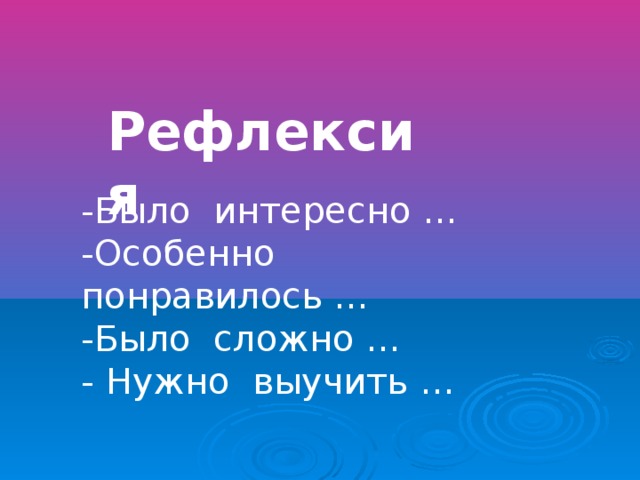 Рефлексия -Было интересно … -Особенно понравилось … -Было сложно … - Нужно выучить …