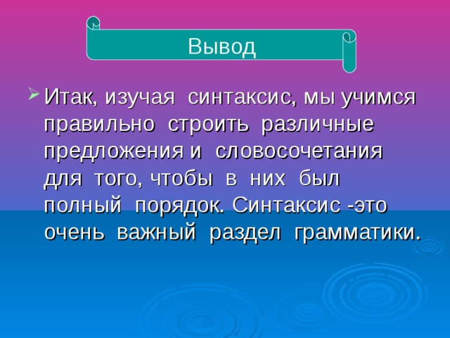Вывод Итак, изучая синтаксис, мы учимся правильно строить различные предложения и словосочетания для того, чтобы в них был полный порядок. Синтаксис -это очень важный раздел грамматики.