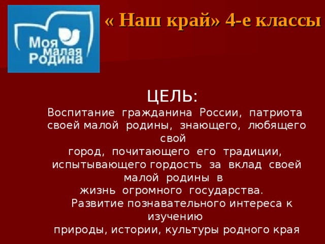 « Наш край» 4-е классы ЦЕЛЬ: Воспитание гражданина России, патриота своей малой родины, знающего, любящего свой город, почитающего его традиции, испытывающего гордость за вклад своей малой родины в жизнь огромного государства. Развитие познавательного интереса к изучению природы, истории, культуры родного края