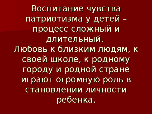 Воспитание чувства патриотизма у детей – процесс сложный и длительный. Любовь к близким людям, к своей школе, к родному городу и родной стране играют огромную роль в становлении личности ребенка.