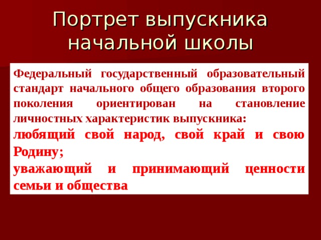 Портрет выпускника начальной школы Федеральный государственный образовательный стандарт начального общего образования второго поколения ориентирован на становление личностных характеристик выпускника: любящий свой народ, свой край и свою Родину; уважающий и принимающий ценности семьи и общества