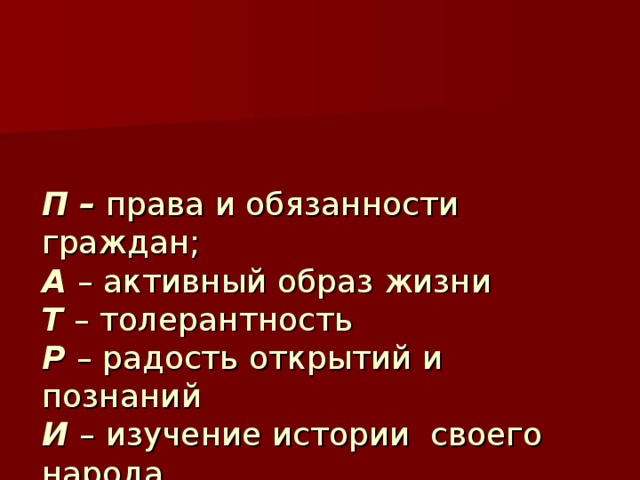 П – права и обязанности граждан; А – активный образ жизни Т – толерантность Р – радость открытий и познаний И – изучение истории своего народа О – ответственность Т – трудолюбие И – искренность З – здоровый образ жизни М – мужество, милосердие