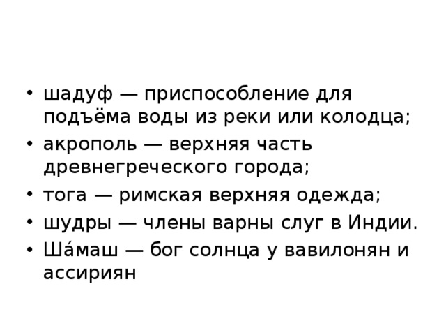 шадуф — приспособление для подъёма воды из реки или колодца; акрополь — верхняя часть древнегреческого города; тога — римская верхняя одежда; шудры — члены варны слуг в Индии. Ша́маш — бог солнца у вавилонян и ассириян