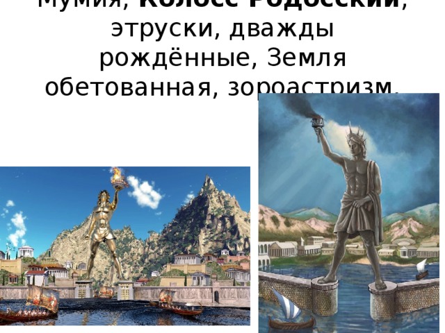 Мумия, Колосс Родосский , этруски, дважды рождённые, Земля обетованная, зороастризм.