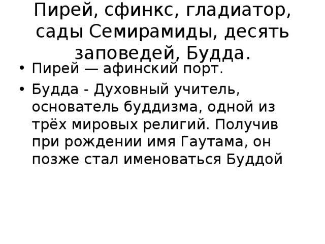 Пирей, сфинкс, гладиатор, сады Семирамиды, десять заповедей, Будда. Пирей — афинский порт. Будда - Духовный учитель, основатель буддизма, одной из трёх мировых религий. Получив при рождении имя Гаутама, он позже стал именоваться Буддой