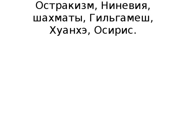 Остракизм, Ниневия, шахматы, Гильгамеш, Хуанхэ, Осирис.