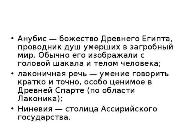 Анубис — божество Древнего Египта, проводник душ умерших в загробный мир. Обычно его изображали с головой шакала и телом человека; лаконичная речь — умение говорить кратко и точно, особо ценимое в Древней Спарте (по области Лаконика); Ниневия — столица Ассирийского государства.