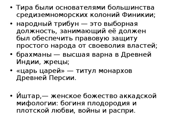 Тира были основателями большинства средиземноморских колоний Финикии; народный трибун — это выборная должность, занимающий её должен был обеспечить правовую защиту простого народа от своеволия властей; брахманы — высшая варна в Древней Индии, жрецы; «царь царей» — титул монархов Древней Персии. И́штар,— женское божество аккадской мифологии: богиня плодородия и плотской любви, войны и распри.