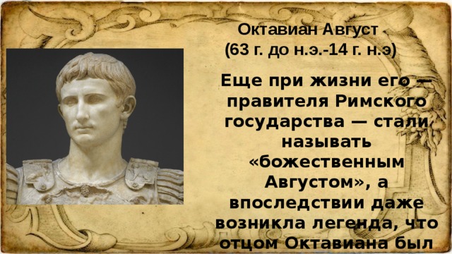 Октавиан Август (63 г. до н.э.-14 г. н.э) Еще при жизни его — правителя Римского государства — стали называть «божественным Августом», а впоследствии даже возникла легенда, что отцом Октавиана был не простой смертный, а бог Аполлон.