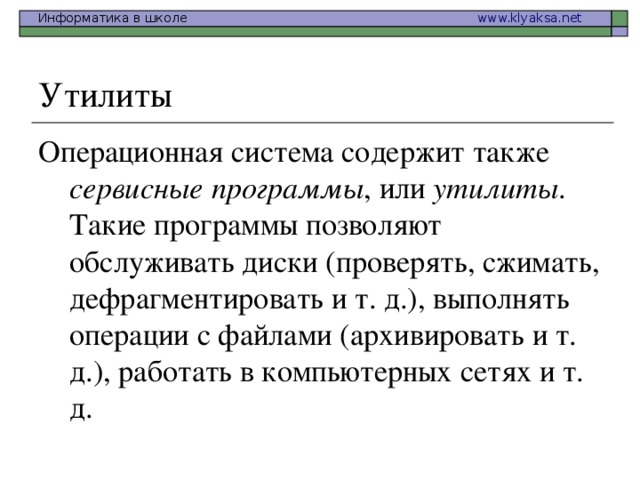 Утилиты Операционная система содержит также сервисные программы , или утилиты . Такие программы позволяют обслуживать диски (проверять, сжимать, дефрагментировать и т. д.), выполнять операции с файлами (архивировать и т. д.), работать в компьютерных сетях и т. д.