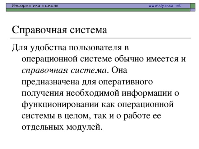 Справочная система Для удобства пользователя в операционной системе обычно имеется и справочная система . Она предназначена для оперативного получения необходимой информации о функционировании как операционной системы в целом, так и о работе ее отдельных модулей.