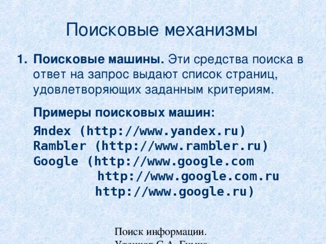 Поисковые механизмы Поисковые машины. Эти средства поиска  в ответ на запрос выдают список страниц, удовлетворяющих заданным критериям.  Примеры поисковых машин:  Я ndex (http://www.yandex.ru)  Rambler (http://www.rambler.ru)  Google (http://www.google.com    http://www.google.com.ru    http://www.google.ru)