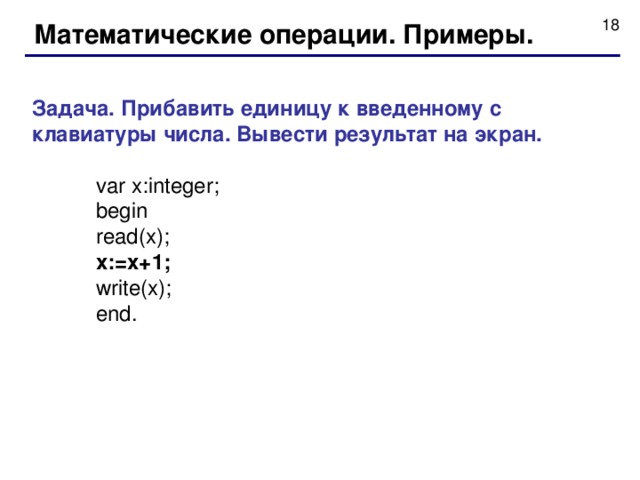 Математические операции. Примеры. Задача. Прибавить единицу к введенному с клавиатуры числа. Вывести результат на экран.  var x:integer;  begin  read(x);  x:=x+1;  write(x);  end. 