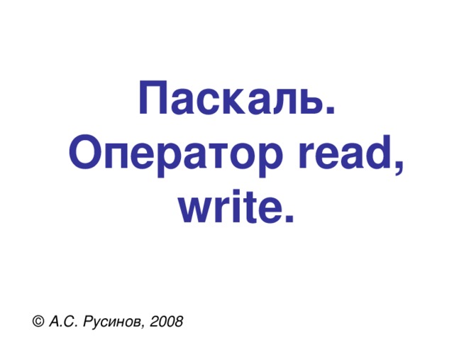 Паскаль.  Оператор read, write . © А.С. Русинов, 2008 