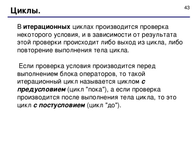Циклы. В итерационных циклах производится проверка некоторого условия, и в зависимости от результата этой проверки происходит либо выход из цикла, либо повторение выполнения тела цикла.  Если проверка условия производится перед выполнением блока операторов, то такой итерационный цикл называется циклом с предусловием (цикл 