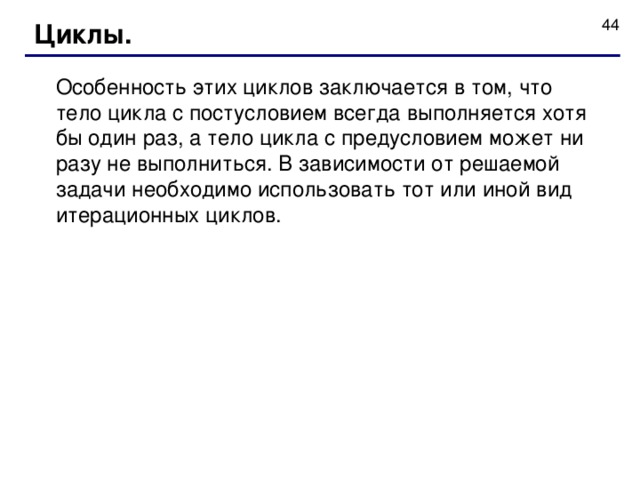 Циклы. Особенность этих циклов заключается в том, что тело цикла с постусловием всегда выполняется хотя бы один раз, а тело цикла с предусловием может ни разу не выполниться. В зависимости от решаемой задачи необходимо использовать тот или иной вид итерационных циклов.  