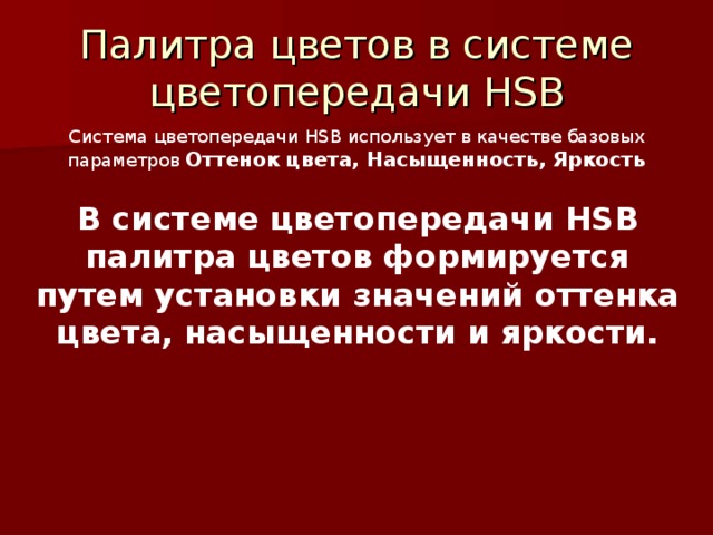 Палитра цветов в системе цветопередачи HSB Система цветопередачи HSB использует в качестве базовых параметров Оттенок цвета, Насыщенность, Яркость В системе цветопередачи HSB палитра цветов формируется путем установки значений оттенка цвета, насыщенности и яркости. 