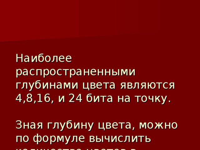 Наиболее распространенными глубинами цвета являются 4,8,16, и 24 бита на точку.    Зная глубину цвета, можно по формуле вычислить количество цветов в палитре. 