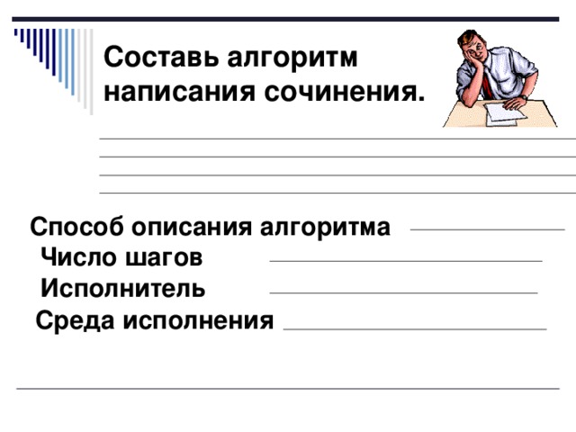 Составь алгоритм написания сочинения.  Способ описания алгоритма Число шагов Исполнитель Среда исполнения 