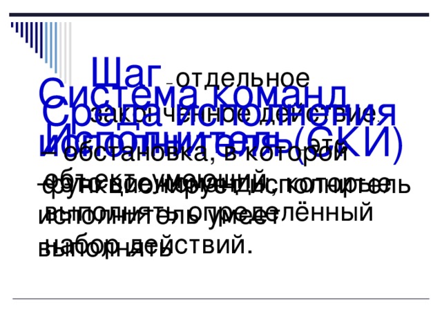 Шаг  отдельное законченное действие Система команд исполнителя (СКИ) – это все команды, которые исполнитель умеет выполнять Среда исполнения – обстановка, в которой функционирует исполнитель Исполнитель это объект, умеющий выполнять определённый набор действий. 