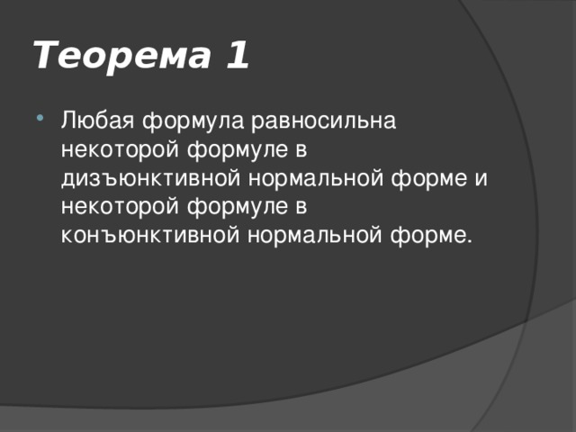 Теорема 1 Любая формула равносильна некоторой формуле в дизъюнктивной нормальной форме и некоторой формуле в конъюнктивной нормальной форме. 