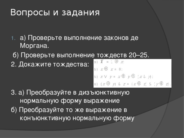 Вопросы и задания   а) Проверьте выполнение законов де Моргана.   б) Проверьте выполнение тождеств 20–25. 2. Докажите тождества: 3. а) Преобразуйте в дизъюнктивную нормальную форму выражение б) Преобразуйте то же выражение в конъюнктивную нормальную форму 