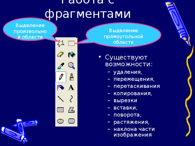 Выделение произвольной области Выделение прямоугольной области Существуют возможности: удаления, перемещения, перетаскивания копирования, вырезки вставки, поворота, растяжения, наклона части изображения удаления, перемещения, перетаскивания копирования, вырезки вставки, поворота, растяжения, наклона части изображения 