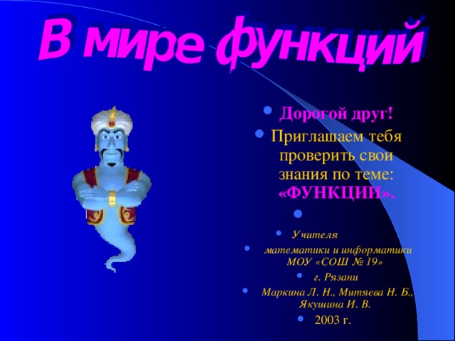 Дорогой друг! Приглашаем тебя проверить свои знания по теме:  «ФУНКЦИИ». Учителя  математики и информатики МОУ «СОШ № 19» г. Рязани  Маркина Л. Н., Митяева Н. Б., Якушина И. В. 2003 г. 