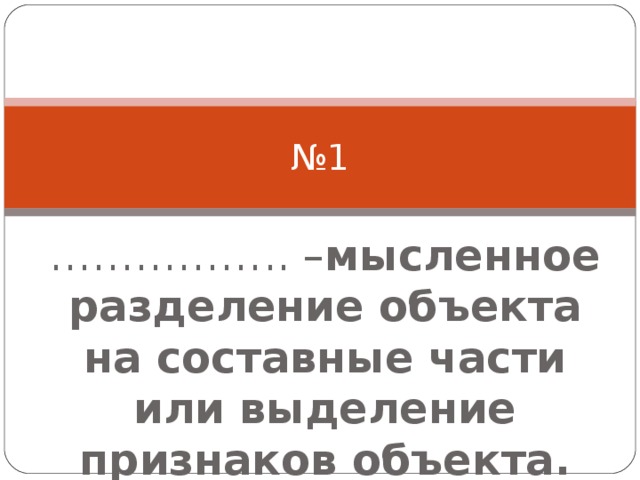 № 1 …………… .. – мысленное разделение объекта на составные части или выделение признаков объекта. 