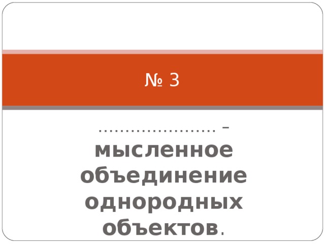 № 3 ………………… . – мысленное объединение однородных объектов . 