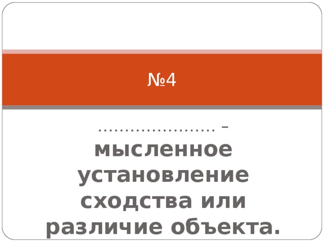 № 4 ………………… . – мысленное установление сходства или различие объекта. 