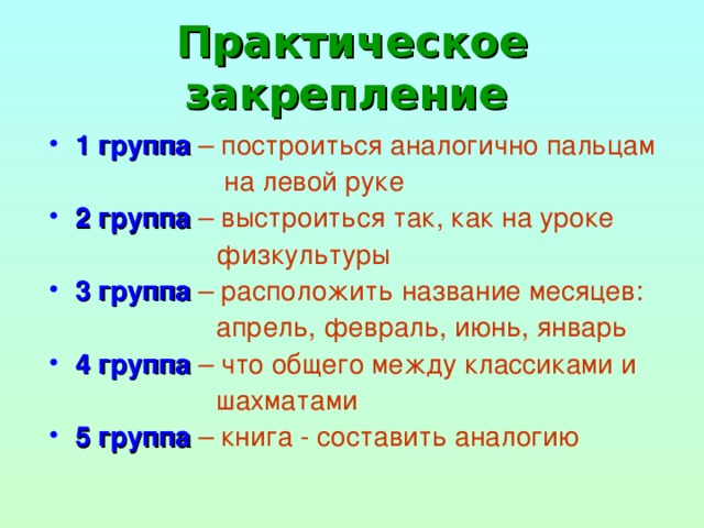 Практическое закрепление  1 группа  – построиться аналогично пальцам  на левой руке 2 группа  – выстроиться так, как на уроке  физкультуры 3 группа  – расположить название месяцев:  апрель, февраль, июнь, январь 4 группа  – что общего между классиками и  шахматами 5 группа  – книга - составить аналогию 