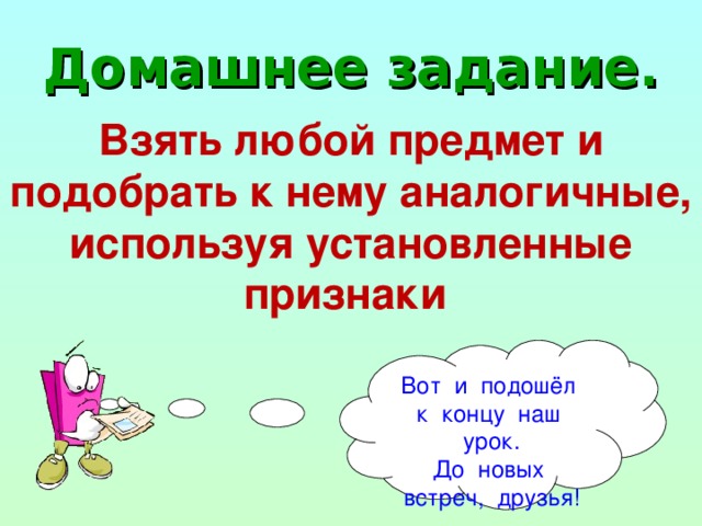 Домашнее задание. Взять любой предмет и подобрать к нему аналогичные, используя установленные признаки Вот и подошёл к концу наш урок. До новых встреч, друзья! 