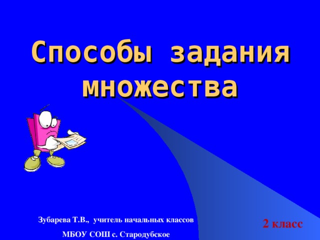 Способы задания множества Зубарева Т.В., учитель начальных классов  МБОУ СОШ с. Стародубское 2 класс   