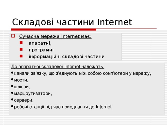 Складові частини Internet Сучасна мережа Internet має:  апаратні,  програмні  інформаційні складові частини.  апаратні,  програмні  інформаційні складові частини. До апаратної складової Internet належать: канали зв'язку, що з'єднують між собою комп'ютери у мережу, мости, шлюзи, маршрутизатори, сервери, робочі станції під час приєднання до Internet 
