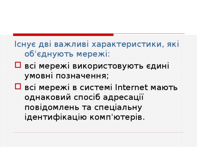 Існує дві важливі характеристики, які об'єднують мережі: всі мережі використовують єдині умовні позначення; всі мережі в системі Internet мають однаковий спосіб адресації повідомлень та спеціальну ідентифікацію комп'ютерів. 