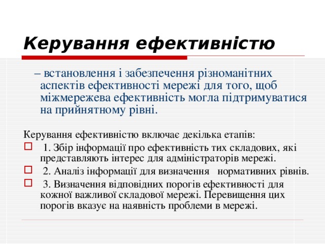 Керування ефективністю  – встановлення і забезпечення різноманітних аспектів ефективності мережі для того, щоб міжмережева ефективність могла підтримуватися на прийнятному рівні. Керування ефективністю включає декілька етапів:  1. Збір інформації про ефективність тих складових, які представляють інтерес для адміністраторів мережі.  2. Аналіз інформації для визначення нормативних рівнів.  3. Визначення відповідних порогів ефективності для кожної важливої складової мережі. Перевищення цих порогів вказує на наявність проблеми в мережі. 