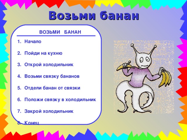 Возьми банан ВОЗЬМИ БАНАН Начало  Пойди на кухню  Открой холодильник  Возьми связку бананов  Отдели банан от связки  Положи связку в холодильник  Закрой холодильник  Конец 
