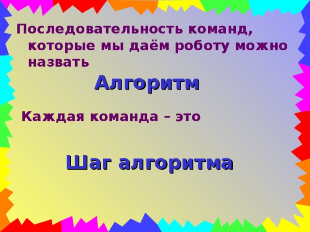 Последовательность команд, которые мы даём роботу можно назвать Алгоритм Каждая команда – это Шаг алгоритма  