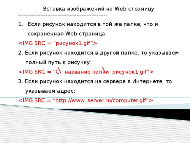 Вставка изображений на Web-страницу ---------------------------------------------------- Если рисунок находится в той же папке, что и сохраненная Web-страница:  2. Если рисунок находится в другой папке, то указываем полный путь к рисунку:  3. Если рисунок находится на сервере в Интернете, то указываем адрес:  