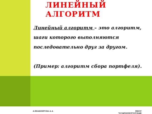 Линейный алгоритм Линейный алгоритм – это алгоритм, шаги которого выполняются последовательно друг за другом.   (Пример: алгоритм сбора портфеля). Алиакберова А.А. МКОУ 